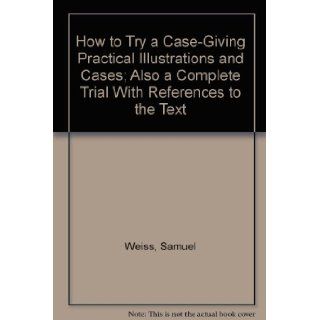 How to Try a Case Giving Practical Illustrations and Cases; Also a Complete Trial With References to the Text Books