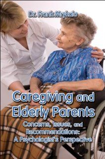 Caregiving and Elderly Parents Concerns, Issues, and Recommendations A Psychologist's Perspective Dr. Frank Mrykalo 9781604417036 Books