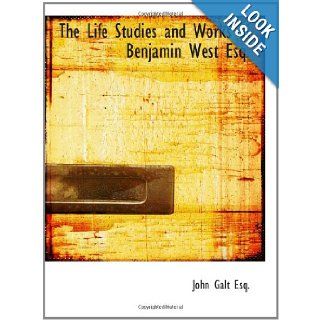 The Life Studies and Works of Benjamin West Esq. Composed from Materials Furnished by Himself John Galt Esq. 9780554122700 Books