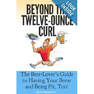Beyond the Twelve Ounce Curl The Beer Lover's Guide to Having Your Brew and Being Fit, Too Or How to Eat Healthy, Lose Weight, Build Fitness and Strength While Still Enjoying Good Beer and Food Mark Sinderson 9780983057000 Books