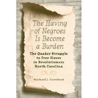 The Having of Negroes Is Become a Burden The Quaker Struggle to Free Slaves in Revolutionary North Carolina Michael J. Crawford 9780813034706 Books