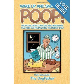 Wake Up and Smell the Poop The myths, deceptions, lies and obsessions that keep you from having the Perfect Dog Don Sullivan 9781469184692 Books