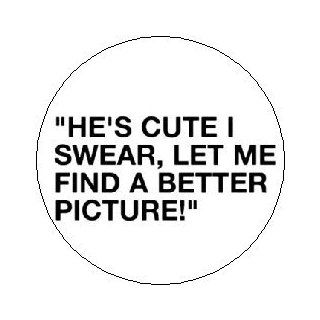" He's cute I swear let me find a better picture " Pinback Button 1.25" Pin / Badge 