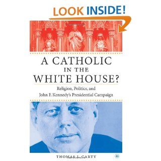 A Catholic in the White House? Religion, Politics, and John F. Kennedy's Presidential Campaign Thomas J. Carty 9781403962522 Books