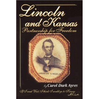 Lincoln and Kansas A Partnership for Freedom Carol Dark Ayres 9780897452540 Books