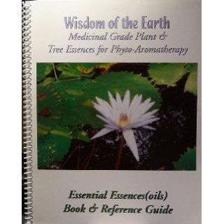 Wisdom of the Earth   Medicinal Grade Plant & Tree Essences for Phyto Aromatherapy   Essential Essences (Oils)   Book & Reference Guide Barry Kapp Books