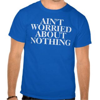 Aint Worried About Nothing T shirt