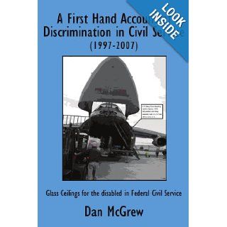 A First Hand Account of Discrimination in Civil Service (1997 2007) Glass Ceilings for the disabled in Federal Civil Service Daniel McGrew 9781434361837 Books