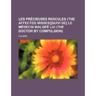 Les Precieuses Ridicules (the Affected Misses)[Suivi de] Le Medecin Malgee Lui (the Doctor by Compulsion) Moliere 9781236464446 Books