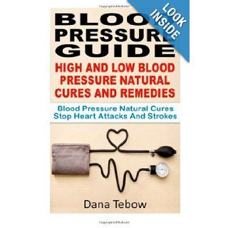 Blood Pressure Guide  High And Low Blood Pressure Natural Cures And Remedies Blood Pressure Natural Cures Stop Heart Attacks And Strokes Dana Tebow 9781481093231 Books