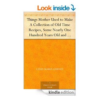 Things Mother Used to Make A Collection of Old Time Recipes, Some Nearly One Hundred Years Old and Never Published Before eBook Lydia Maria Gurney Kindle Store