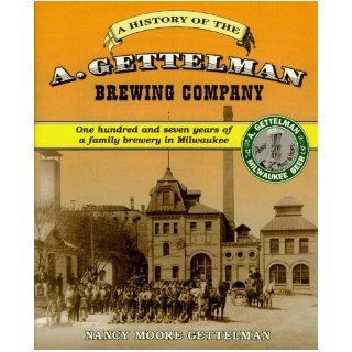 The A. Gettelman Brewing Company one hundred and seven years of a family brewery in Milwaukee Nancy Moore Gettelman 9780962442728 Books