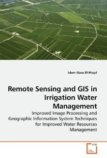 Remote Sensing and GIS in Irrigation Water Management Improved Image Processing and Geographic Information System Techniques for Improved Water Resources Management Islam Abou El Magd 9783639195644 Books