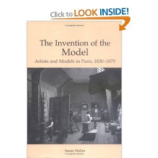 The Invention of the Model Artists and Models in Paris, 1830 1870 (9780754634843) Susan S. Waller Books