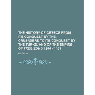 The History of Greece from its Conquest by the Crusaders to its Conquest by the Turks, and of the Empire of Trebizond 1204   1461 Ge Finlay 9781130808087 Books