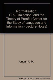 Normalization, Cut Elimination, and the Theory of Proofs (Center for the Study of Language and Information   Lecture Notes) A. M. Ungar 9780937073834 Books