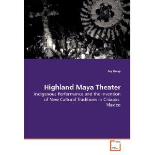 Highland Maya Theater Indigenous Performance and the Invention of New Cultural Traditions in Chiapas, Mexico (9783639194852) Ivy Hepp Books