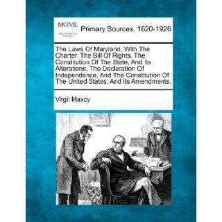 The Laws Of Maryland, With The Charter, The Bill Of Rights, The Constitution Of The State, And Its Alterations, The Declaration Of Independence, AndOf The United States, And Its Amendments. Virgil Maxcy 9781277108729 Books