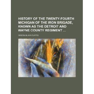 History of the Twenty Fourth Michigan of the Iron Brigade, Known as the Detroit and Wayne County Regiment Orson Blair Curtis 9781231027806 Books