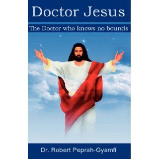 Doctor Jesus, the Doctor Who Knows No Bounds Robert Peprah Gyamfi 9780956473400 Books