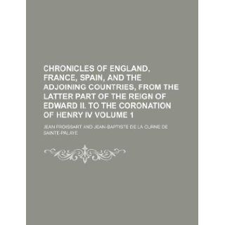 Chronicles of England, France, Spain, and the adjoining countries, from the latter part of the reign of Edward II. to the coronation of Henry IV Volume 1 Jean Froissart 9781130946390 Books