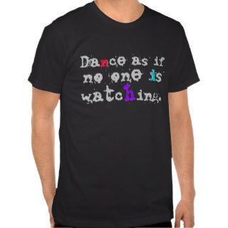 Dance as if no one is watching. shirts