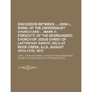 Discussion Between John L. Shinn, of the Universalist Church and Mark H. Forscutt, of the Reorganized Church of Jesus Christ of Latter Day Saints, Hel John L. Shinn 9781235705724 Books