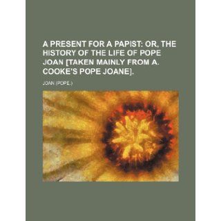 A Present for a Papist; Or, the History of the Life of Pope Joan [Taken Mainly from A. Cooke's Pope Joane]. Joan 9781235732959 Books