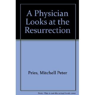 A Physician Looks at the Resurrection Mitchell Peter Pries 9781879560253 Books