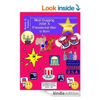 Mud Slugging 2008 A Presidential Star Is Born (My Account of the 2008 Election) eBook Susie Q.  Public Kindle Store