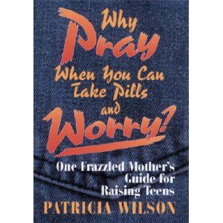 Why Pray When You Can Take Pills and Worry? One Frazzled Mother's Guide for Raising Teens Patricia Wilson 9780835806947 Books