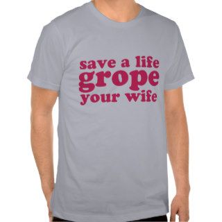 Save a Life Grope Your Wife T shirts
