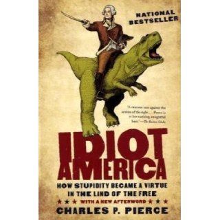Idiot America How Stupidity Became a Virtue in the Land of the Free by Charles P. Pierce (May 4 2010) Books