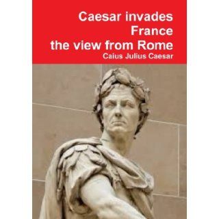 Julius Caesar invades France, the view from Rome Caius Julius Caesar 9781291487237 Books