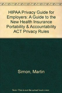 HIPAA Privacy Guide for Employers A Guide to the New Health Insurance Portability & Accountability ACT Privacy Rules Martin Simon 9781556452192 Books