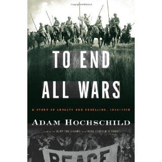 To End All Wars A Story of Loyalty and Rebellion, 1914 1918 (9780618758289) Adam Hochschild Books