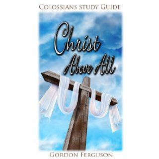 Christ Above All (Colossians Study Series) Gordon Ferguson 9780984200627 Books