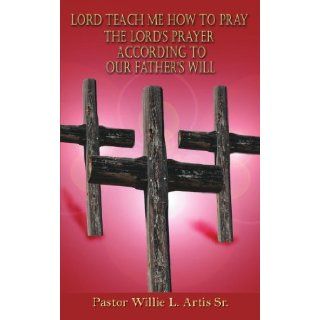 Lord Teach Me How To Pray The Lord's Prayer According To Our Father's Will [Paperback] [2006] (Author) Willie Artis Books