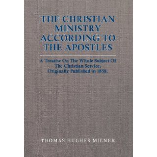 The Christian Ministry According to the Apostles A Treatise On The Whole Subject Of The Christian Service, Originally Published in 1858. Thomas Hughes Milner 9781479755905 Books
