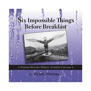 Six Impossible Things Before Breakfast Taking Poetry Public Across Canada Wendy Morton 9780978018214 Books