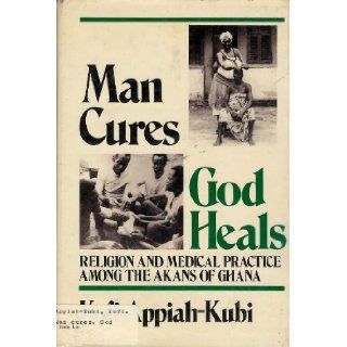 Man cures, God heals Religion and medical practice among the Akans of Ghana Kofi Appiah Kubi 9780865980112 Books