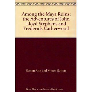 Among the Maya Ruins; the Adventures of John Lloyd Stephens and Frederick Catherwood Sutton Ann and Myron Sutton Books