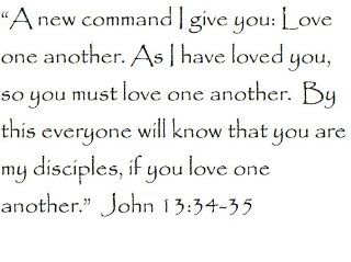 "A new command I give you Love one another. As I have loved you, so you must love one another. By this everyone will know that you are my disciples, if you love one another." John 1334 35   Wall and home scripture, lettering, quotes, images, st