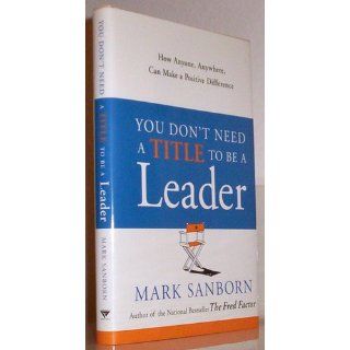 You Don't Need a Title to Be a Leader How Anyone, Anywhere, Can Make a Positive Difference Mark Sanborn 9781151009807 Books