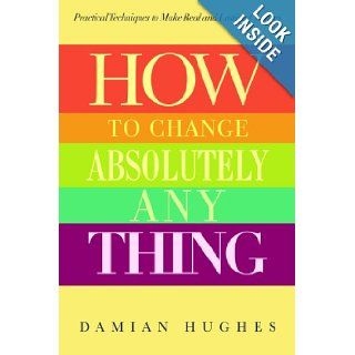 How to Change Absolutely Anything Practical Techniques to Make Real and Lasting Changes Damian Hughes, Bill Piggins 9781620877906 Books