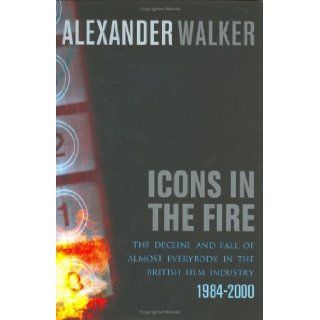 Icons in the Fire The Decline and Fall of Almost Everybody in the British Film Industry Alexander Walker 9780752856100 Books