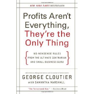 Profits Aren't Everything, They're the Only Thing No Nonsense Rules from the Ultimate Contrarian and Small Business Guru George Cloutier 9780061832857 Books