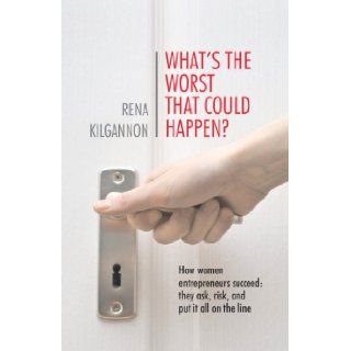 What's the Worst That Could Happen? How women entrepreneurs succeed they ask, risk, and put it all on the line Rena Kilgannon 9780989372862 Books