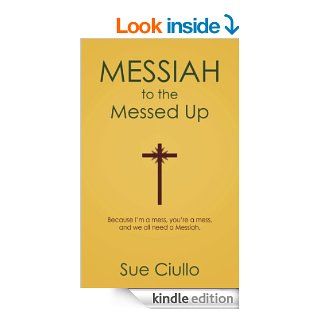 Messiah to the Messed Up Because I'm a mess, you're a mess, and we all need a Messiah eBook Sue Ciullo Kindle Store