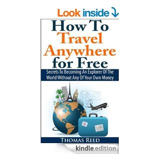 How To Travel Anywhere for Free Secrets To Becoming An Explorer Of The World Without Any Of Your Own Money eBook Thomas Reed, how to travel the world on $50 a day Kindle Store
